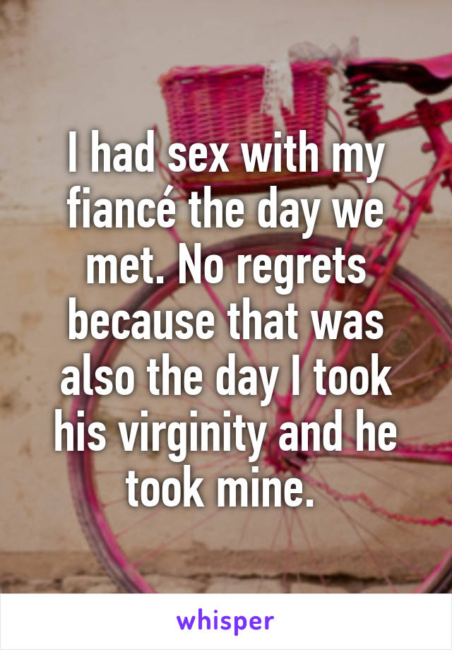 I had sex with my fiancé the day we met. No regrets because that was also the day I took his virginity and he took mine. 