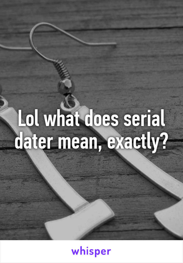 Lol what does serial dater mean, exactly?