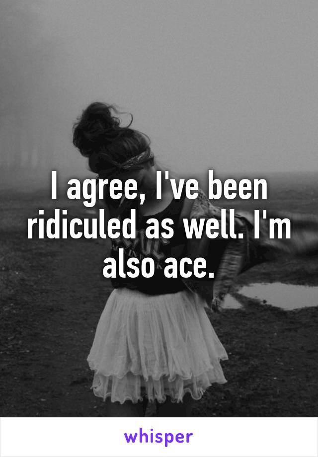 I agree, I've been ridiculed as well. I'm also ace.