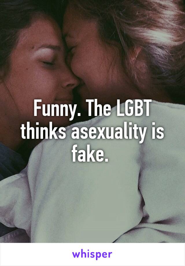 Funny. The LGBT thinks asexuality is fake. 