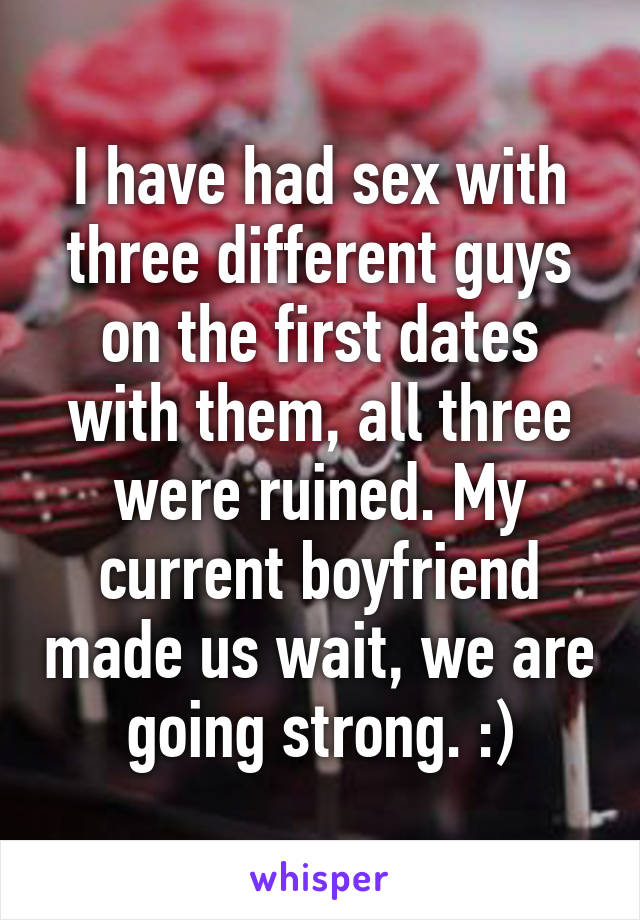 I have had sex with three different guys on the first dates with them, all three were ruined. My current boyfriend made us wait, we are going strong. :)