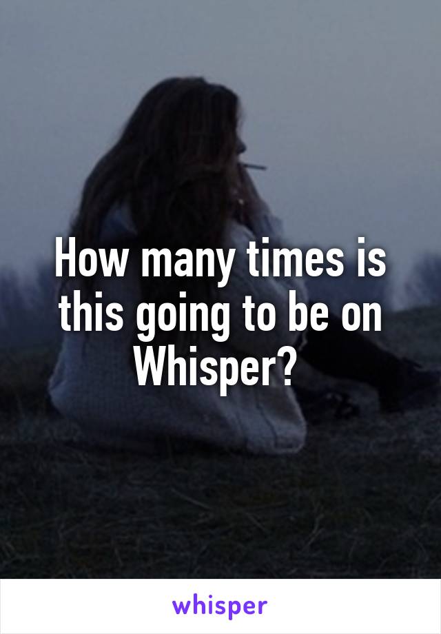 How many times is this going to be on Whisper? 