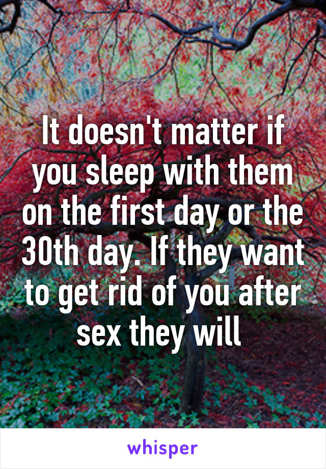 It doesn't matter if you sleep with them on the first day or the 30th day. If they want to get rid of you after sex they will 