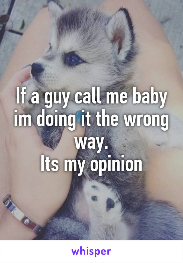 If a guy call me baby im doing it the wrong way.
Its my opinion