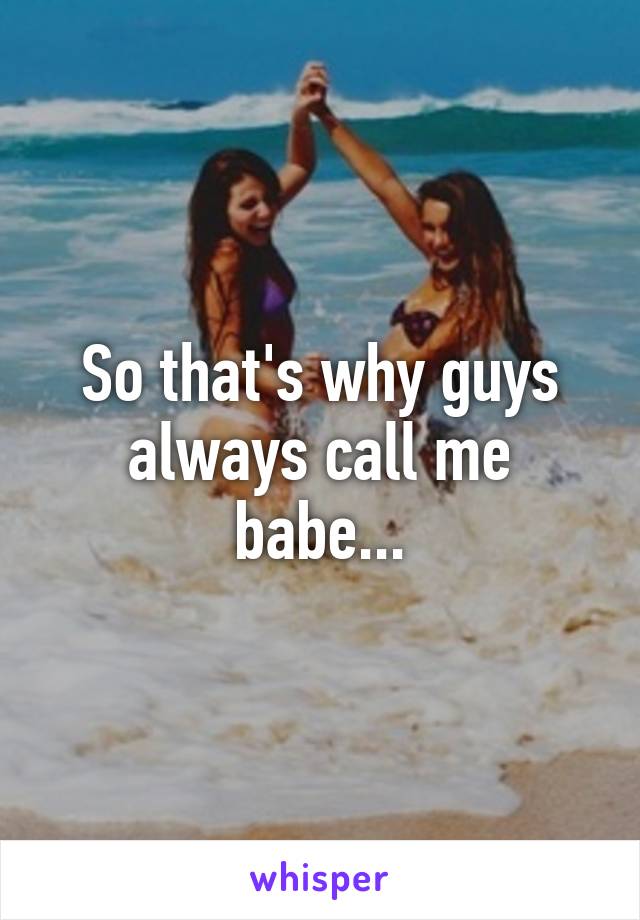 So that's why guys always call me babe...