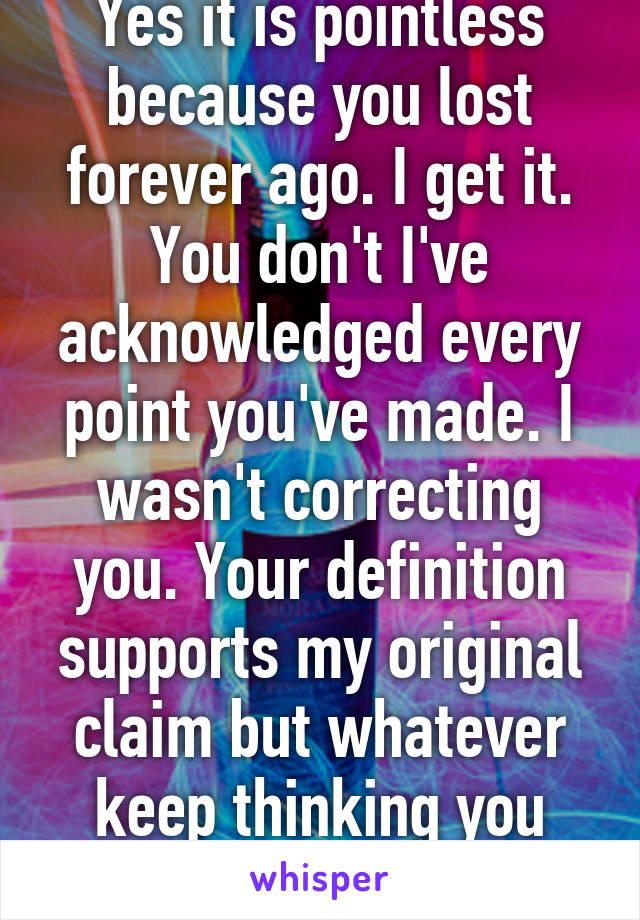 Yes it is pointless because you lost forever ago. I get it. You don't I've acknowledged every point you've made. I wasn't correcting you. Your definition supports my original claim but whatever keep thinking you know more than me