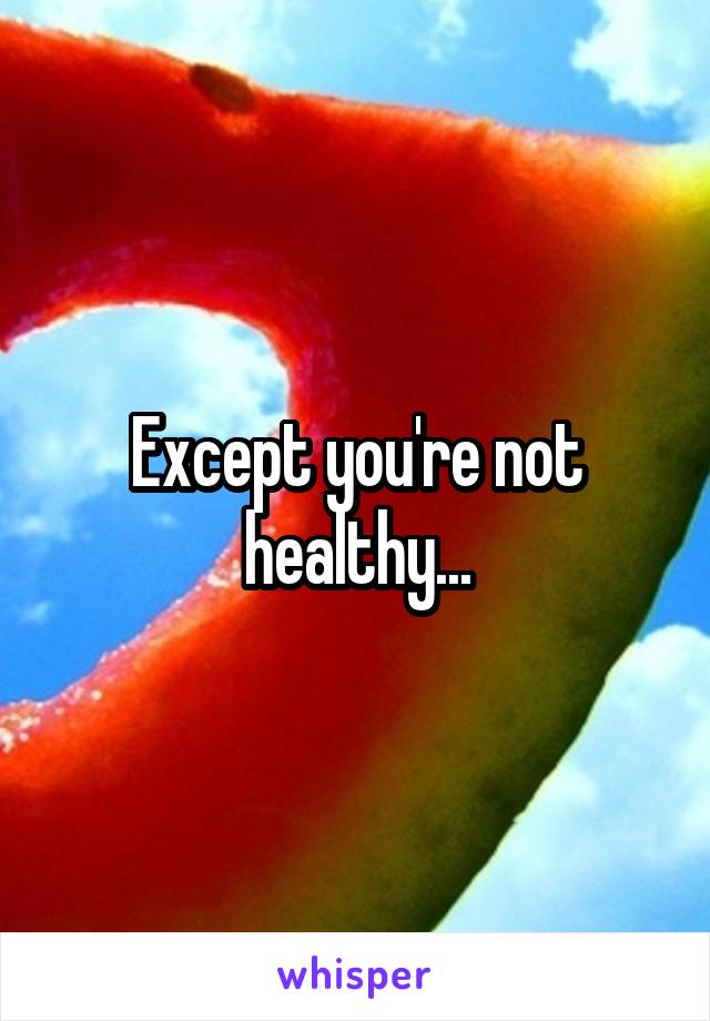 Except you're not healthy...