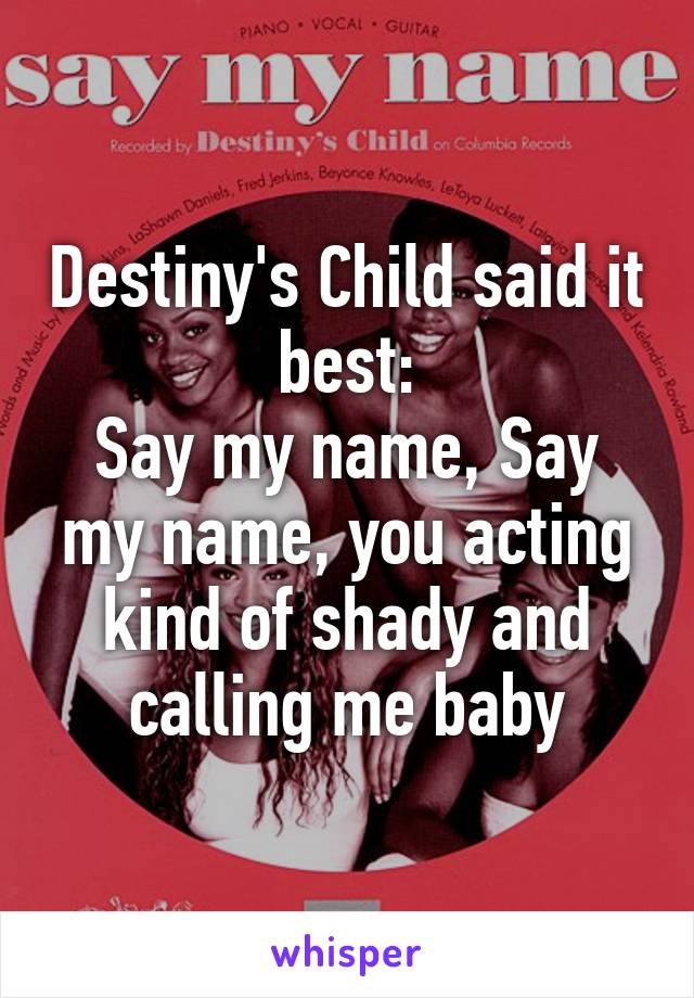 Destiny's Child said it best:
Say my name, Say my name, you acting kind of shady and calling me baby