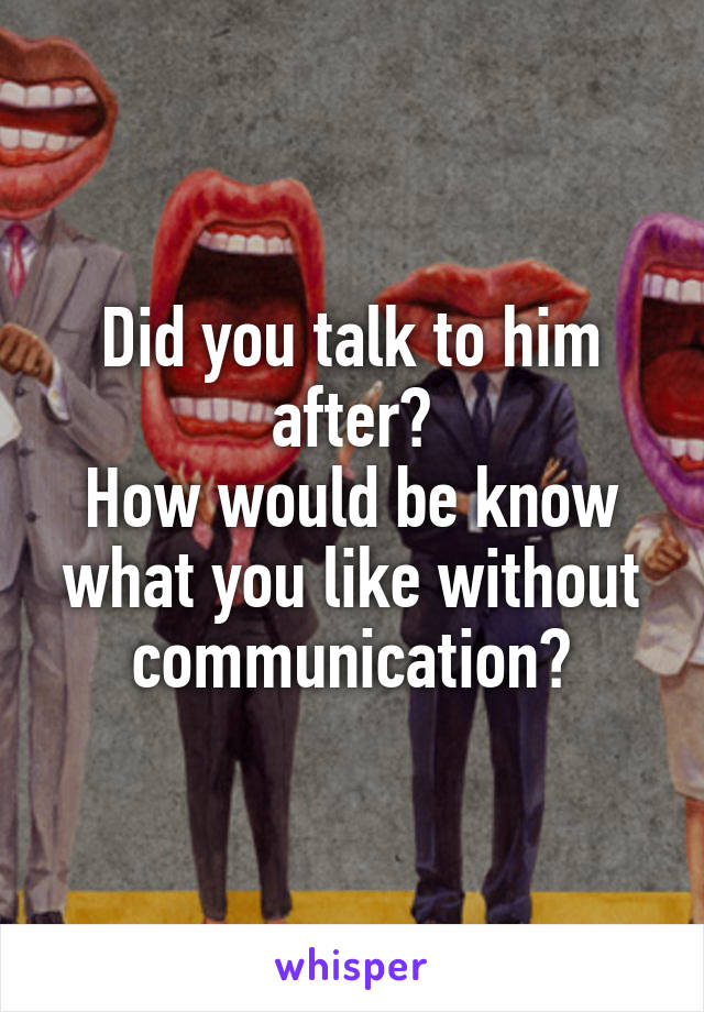 Did you talk to him after?
How would be know what you like without communication?