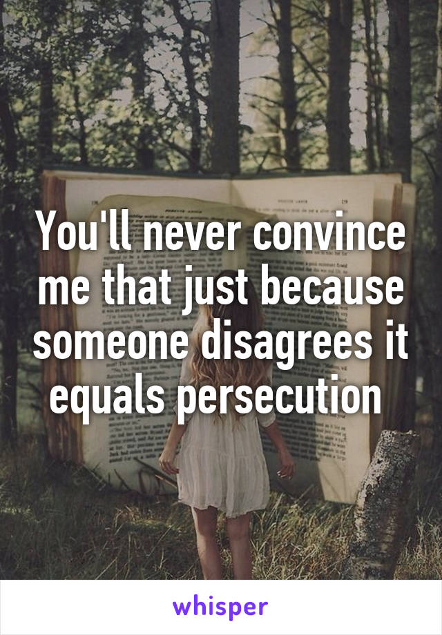 You'll never convince me that just because someone disagrees it equals persecution 