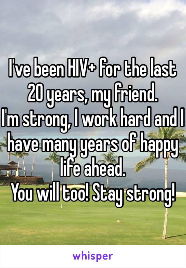 I've been HIV+ for the last 
20 years, my friend.
I'm strong, I work hard and I have many years of happy life ahead.
You will too! Stay strong!