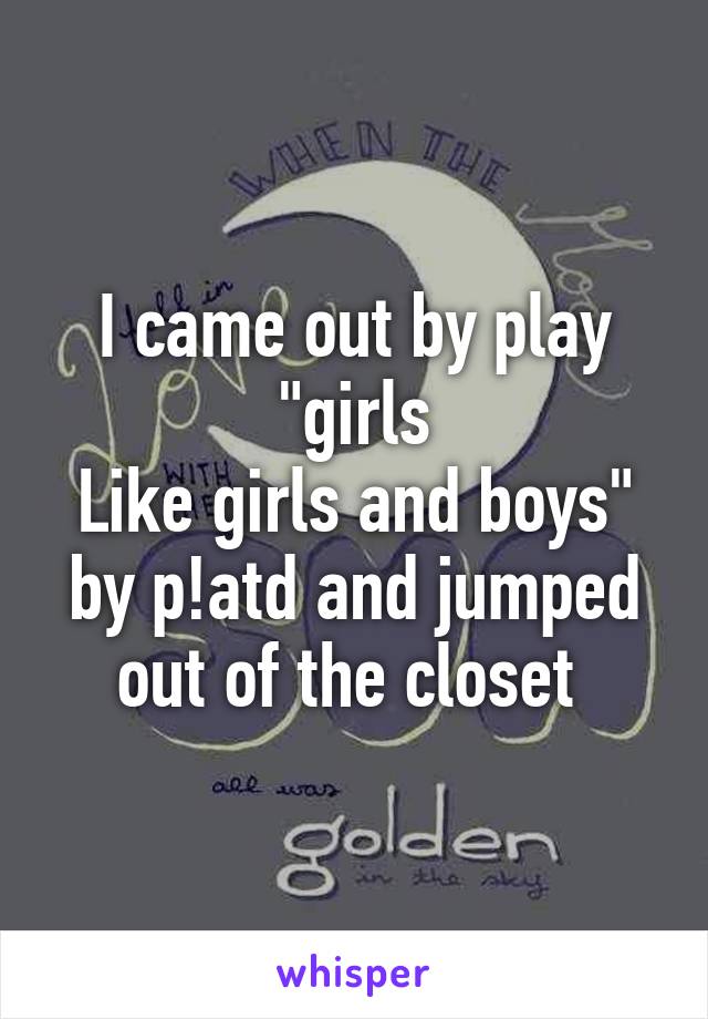I came out by play "girls
Like girls and boys" by p!atd and jumped out of the closet 
