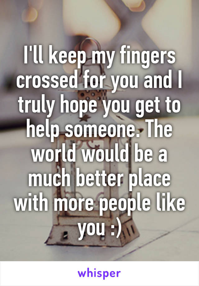 I'll keep my fingers crossed for you and I truly hope you get to help someone. The world would be a much better place with more people like you :)