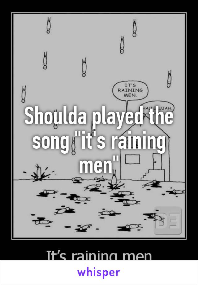 Shoulda played the song "it's raining men"