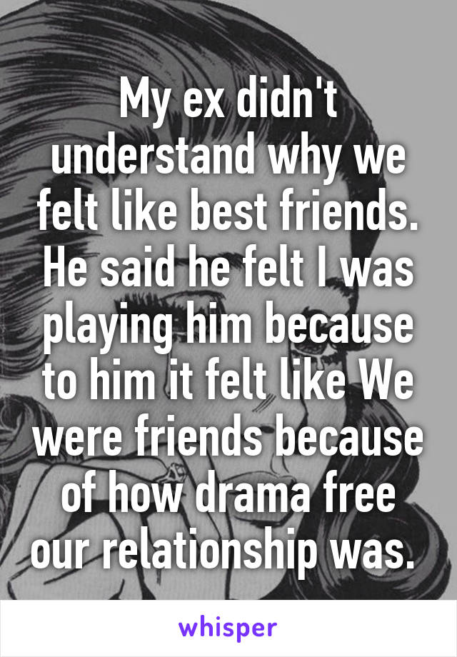 My ex didn't understand why we felt like best friends. He said he felt I was playing him because to him it felt like We were friends because of how drama free our relationship was. 