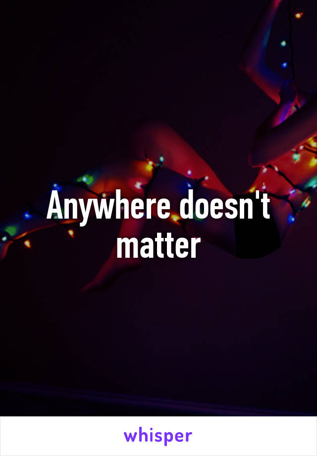 Anywhere doesn't matter