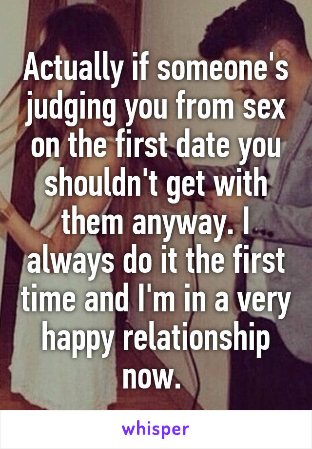 Actually if someone's judging you from sex on the first date you shouldn't get with them anyway. I always do it the first time and I'm in a very happy relationship now. 