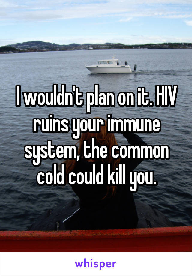 I wouldn't plan on it. HIV ruins your immune system, the common cold could kill you.