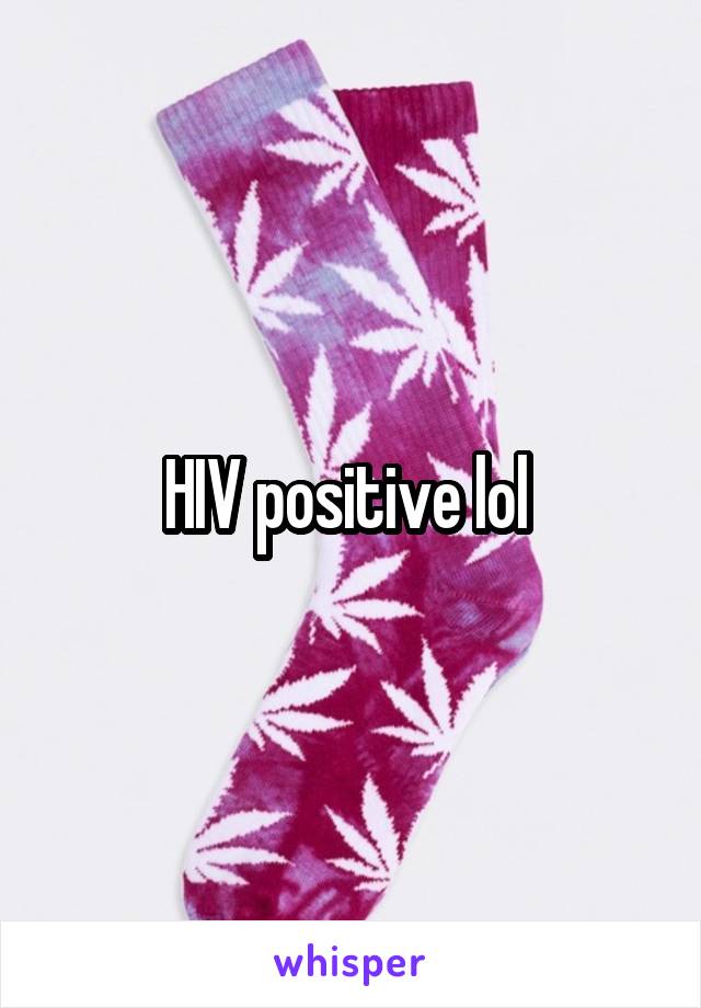 HIV positive lol 