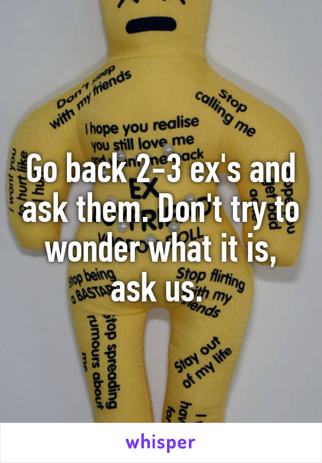 Go back 2-3 ex's and ask them. Don't try to wonder what it is, ask us. 