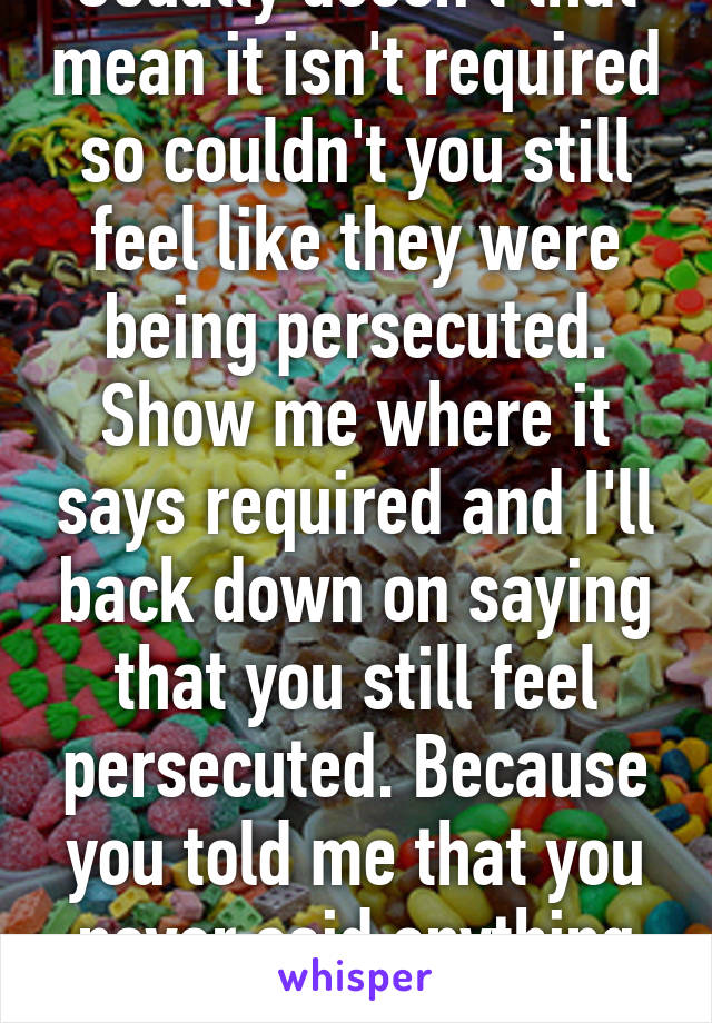 Usually doesn't that mean it isn't required so couldn't you still feel like they were being persecuted. Show me where it says required and I'll back down on saying that you still feel persecuted. Because you told me that you never said anything about persecution 