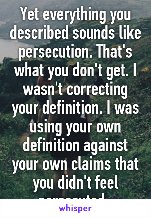 Yet everything you described sounds like persecution. That's what you don't get. I wasn't correcting your definition. I was using your own definition against your own claims that you didn't feel persecuted. 