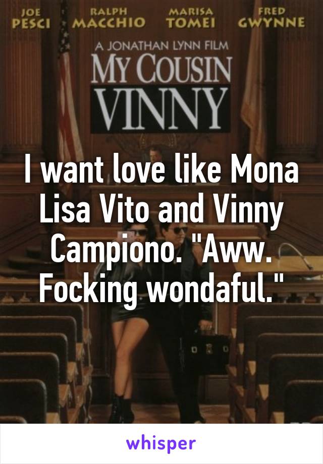 I want love like Mona Lisa Vito and Vinny Campiono. "Aww. Focking wondaful."