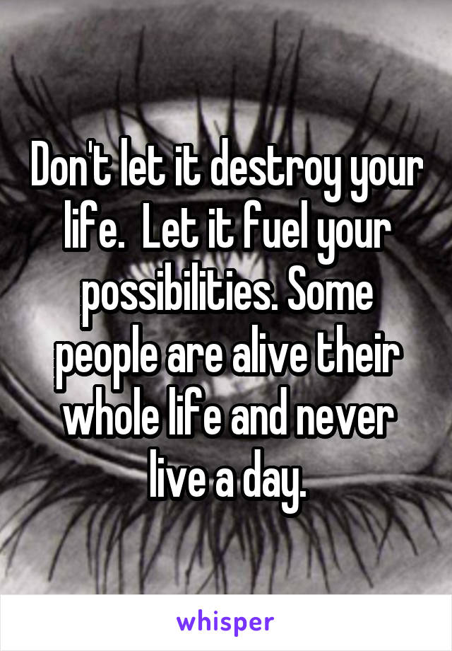 Don't let it destroy your life.  Let it fuel your possibilities. Some people are alive their whole life and never live a day.