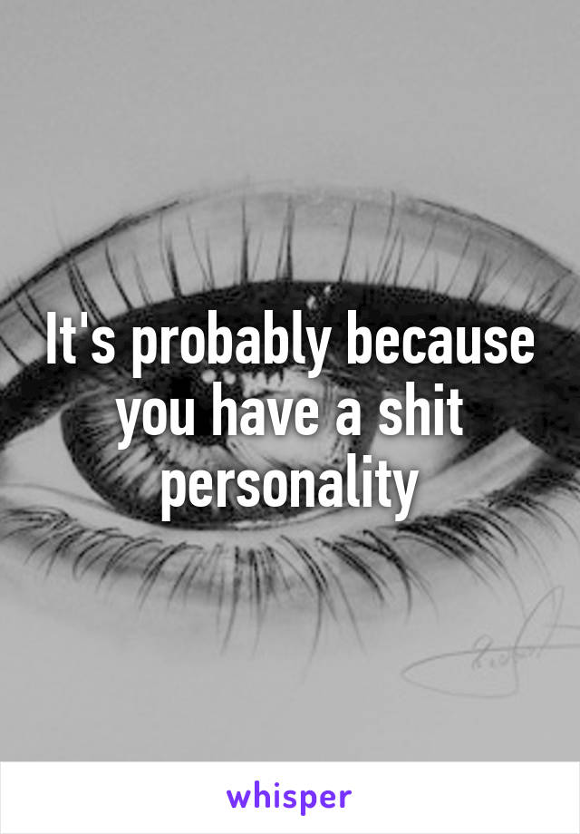 It's probably because you have a shit personality