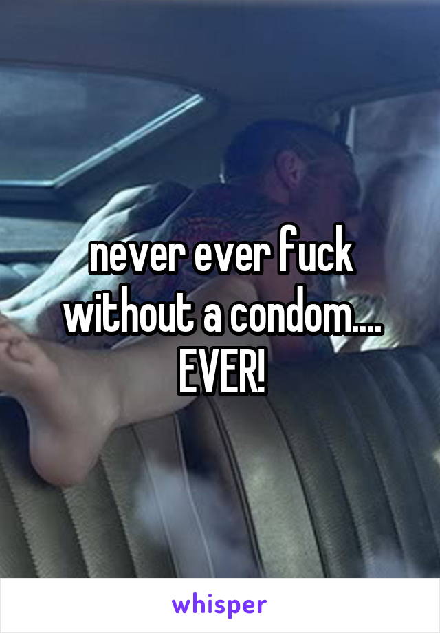 never ever fuck without a condom.... EVER!