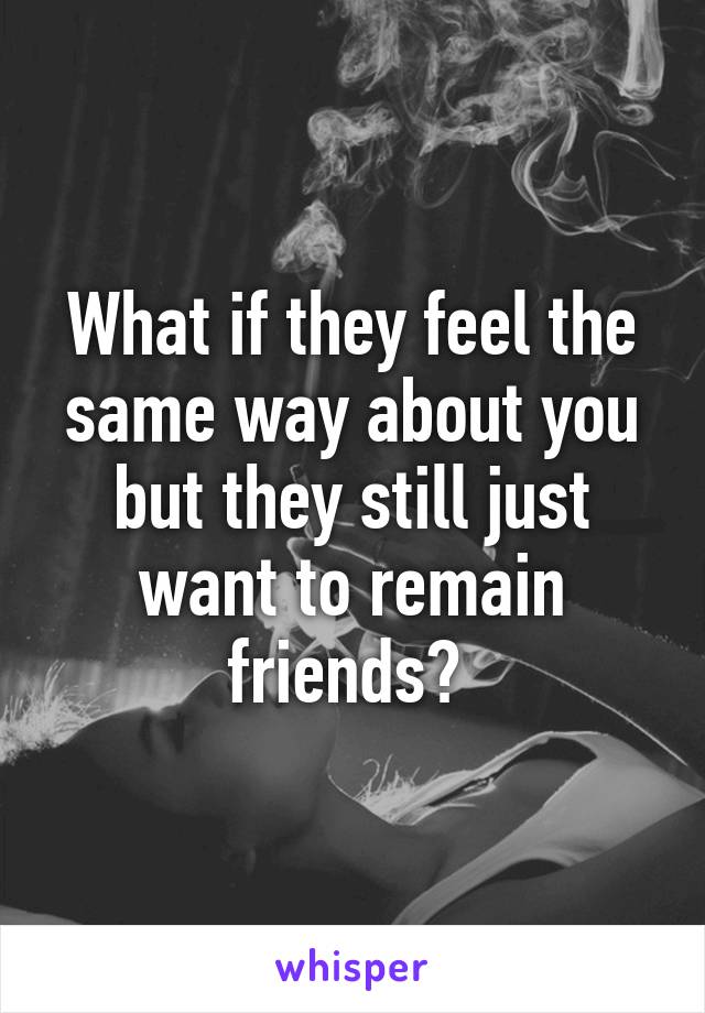 What if they feel the same way about you but they still just want to remain friends? 