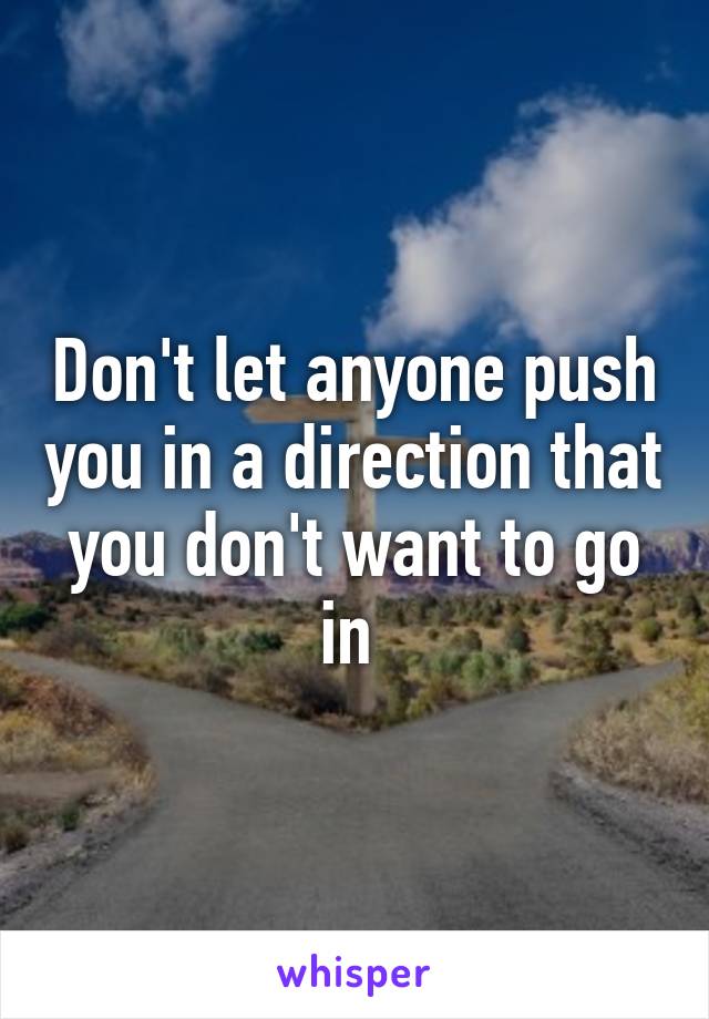 Don't let anyone push you in a direction that you don't want to go in 