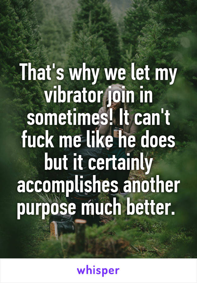 That's why we let my vibrator join in sometimes! It can't fuck me like he does but it certainly accomplishes another purpose much better. 