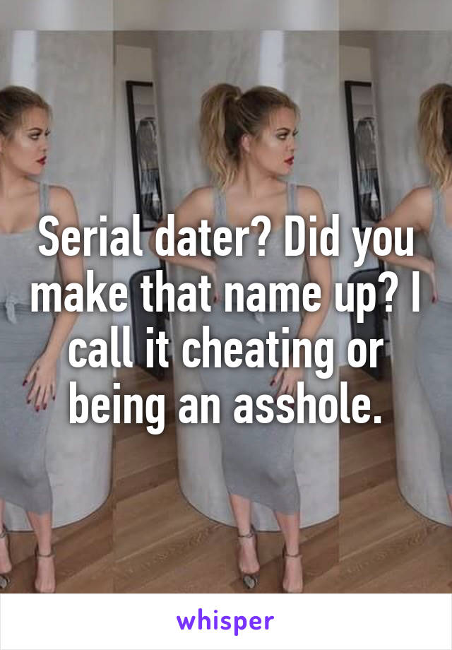 Serial dater? Did you make that name up? I call it cheating or being an asshole.