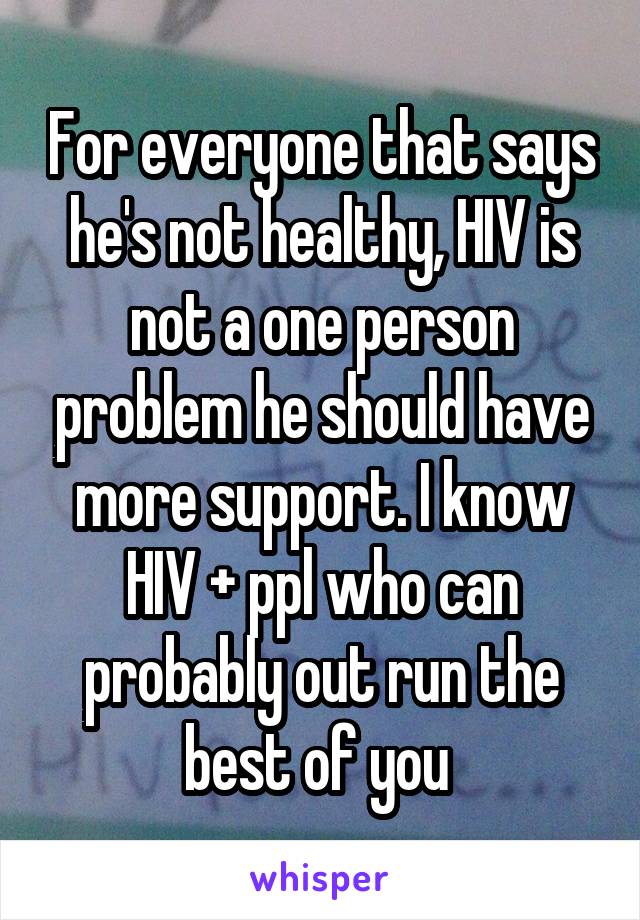 For everyone that says he's not healthy, HIV is not a one person problem he should have more support. I know HIV + ppl who can probably out run the best of you 