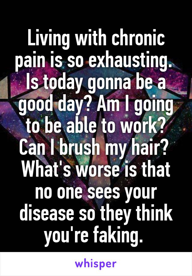 Living with chronic pain is so exhausting.  Is today gonna be a good day? Am I going to be able to work? Can I brush my hair?  What's worse is that no one sees your disease so they think you're faking. 