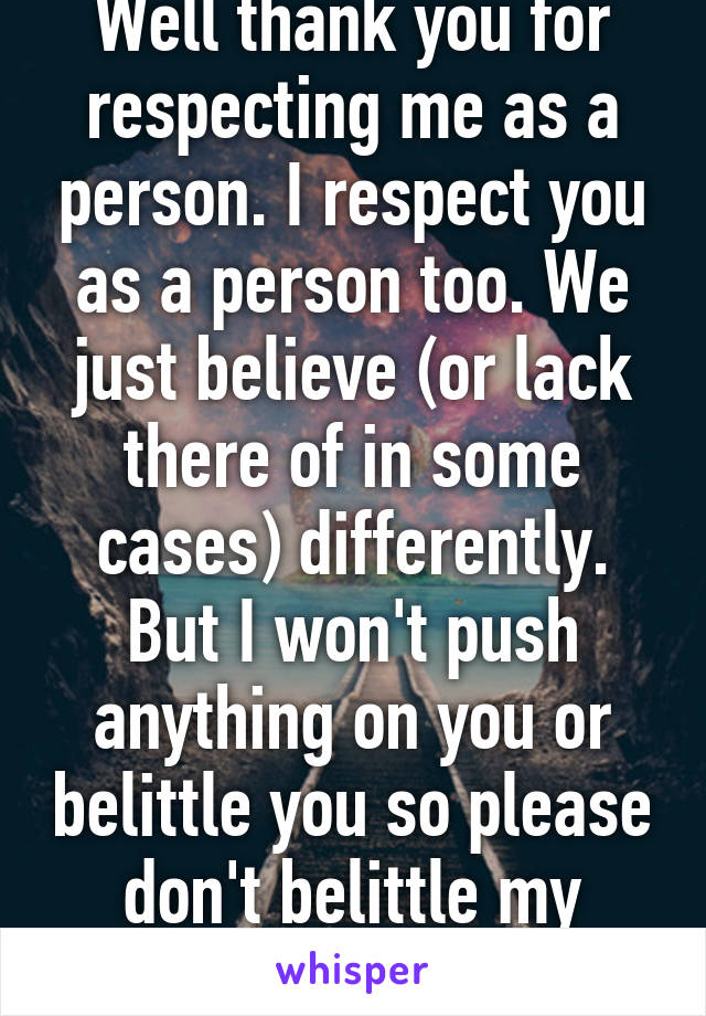 Well Thank You For Respecting Me As A Person. I Respect You As A Person Too.