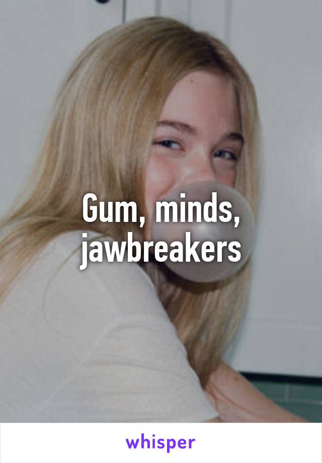 Gum, minds, jawbreakers