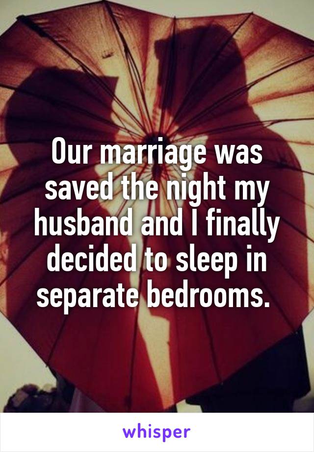 Our marriage was saved the night my husband and I finally decided to sleep in separate bedrooms. 