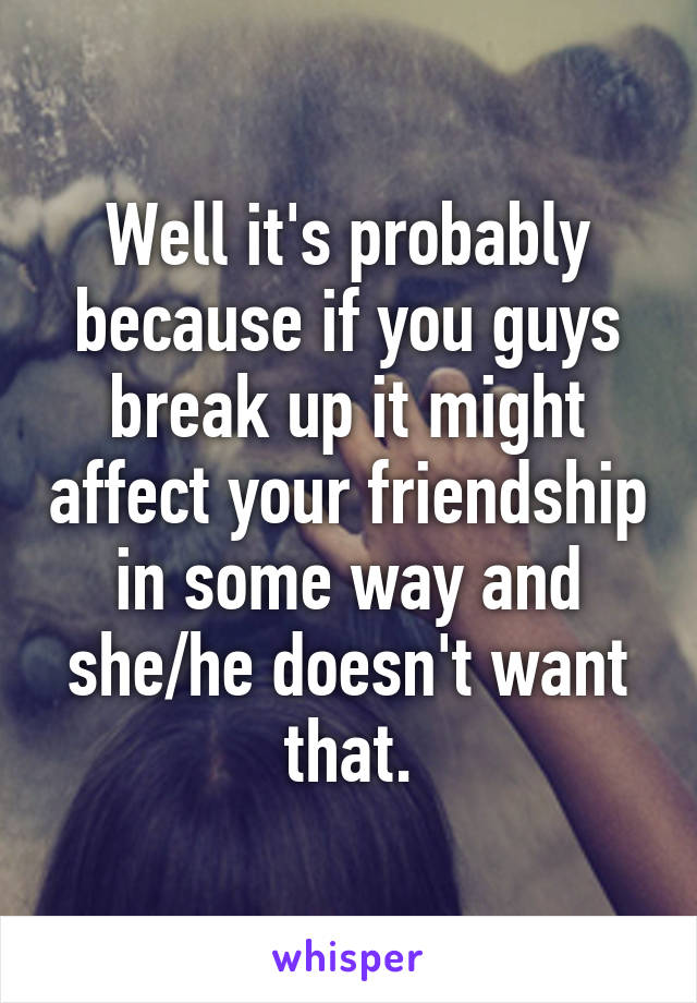 Well it's probably because if you guys break up it might affect your friendship in some way and she/he doesn't want that.