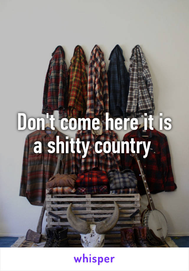 Don't come here it is a shitty country 