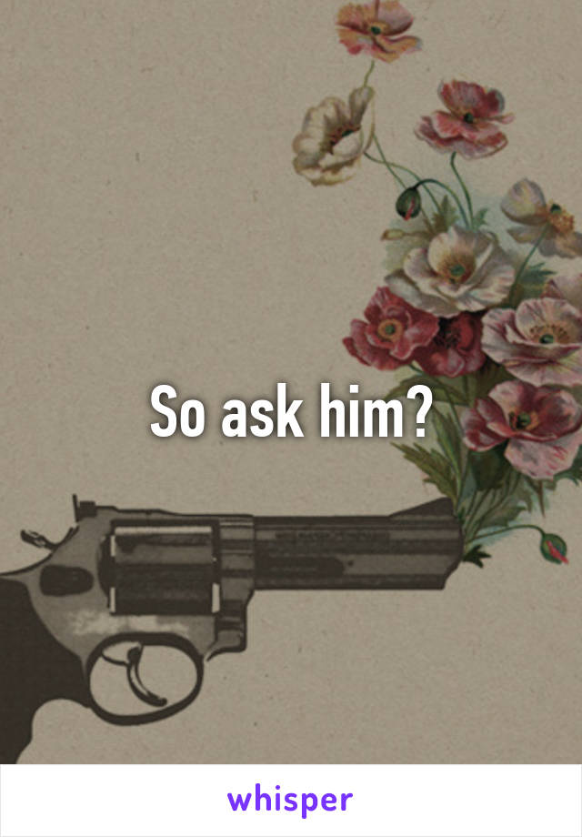 So ask him?