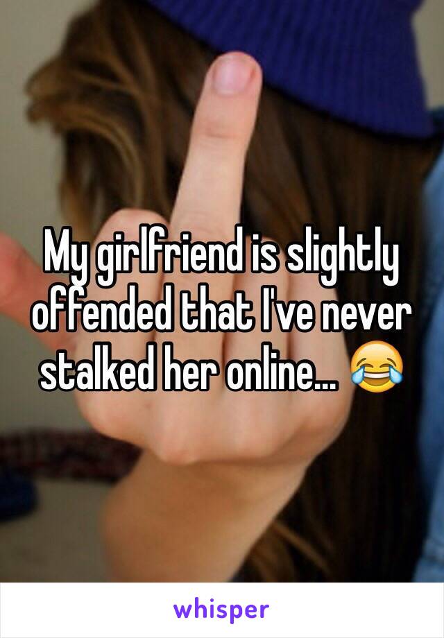 My girlfriend is slightly offended that I've never stalked her online... 😂