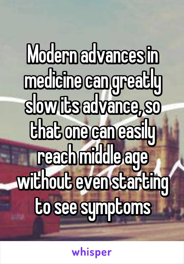 Modern advances in medicine can greatly slow its advance, so that one can easily reach middle age without even starting to see symptoms