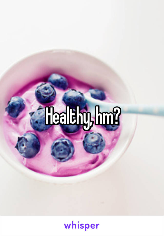Healthy, hm?