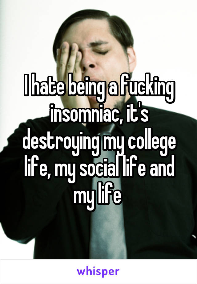 I hate being a fucking insomniac, it's destroying my college life, my social life and my life 