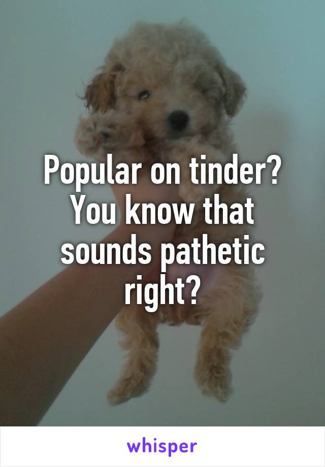 Popular on tinder? You know that sounds pathetic right?