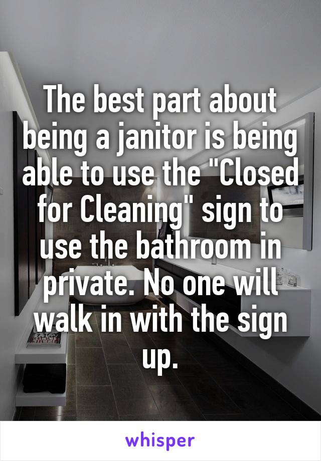 The best part about being a janitor is being able to use the "Closed for Cleaning" sign to use the bathroom in private. No one will walk in with the sign up.