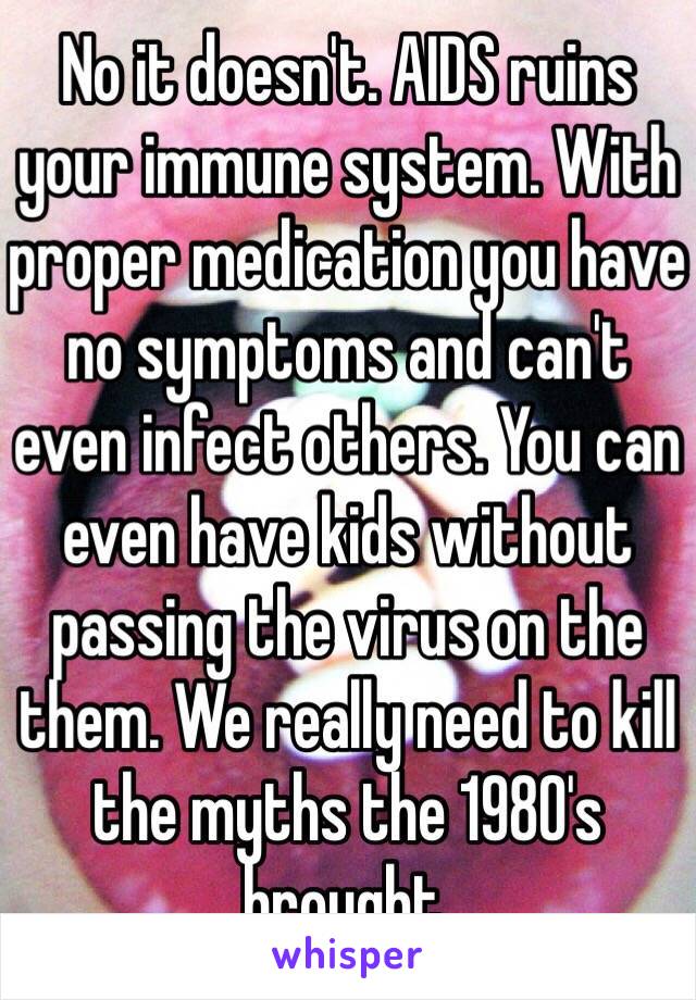 No it doesn't. AIDS ruins your immune system. With proper medication you have no symptoms and can't even infect others. You can even have kids without passing the virus on the them. We really need to kill the myths the 1980's brought. 