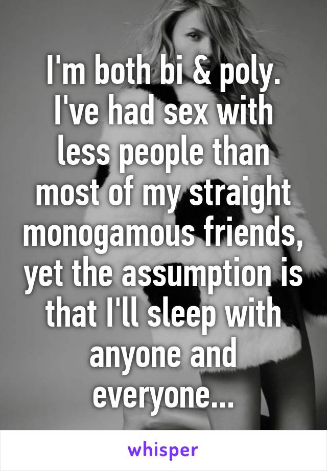 I'm both bi & poly.
I've had sex with less people than most of my straight monogamous friends, yet the assumption is that I'll sleep with anyone and everyone...